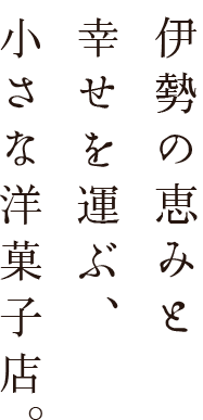 伊勢の恵みと幸せを運ぶ、小さな洋菓子店。