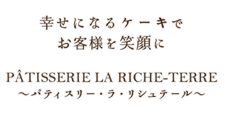 幸せになるケーキで お客様を笑顔に PÂTISSERIE LA RICHE-TERRE〜パティスリー・ラ・リシュテール〜