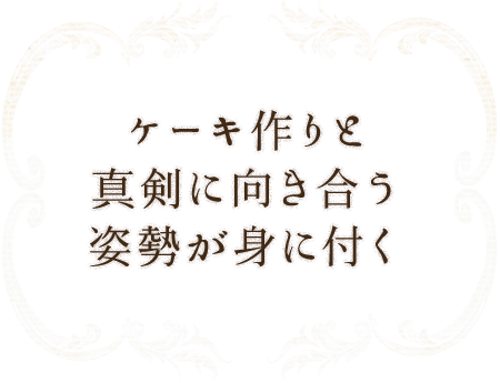 ケーキ作りと真剣に向き合う姿勢が身に付く